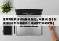 健康保险和区块链相结合的公司名称[基于区块链技术的保险服务平台解决方案的优势]