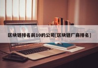 区块链排名前10的公司[区块链厂商排名]