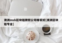 澳洲msb区块链牌照公司哪家好[澳洲区块链专业]