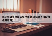 区块链公司营业执照转让费[区块链有限公司经营范围]